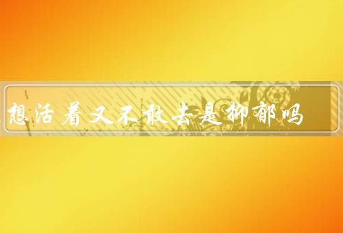 不想活着又不敢去是抑郁吗