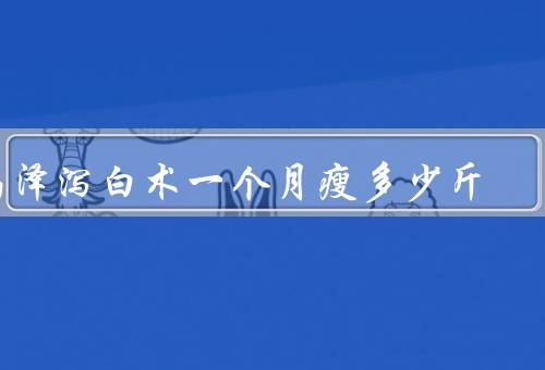 喝泽泻白术一个月瘦多少斤