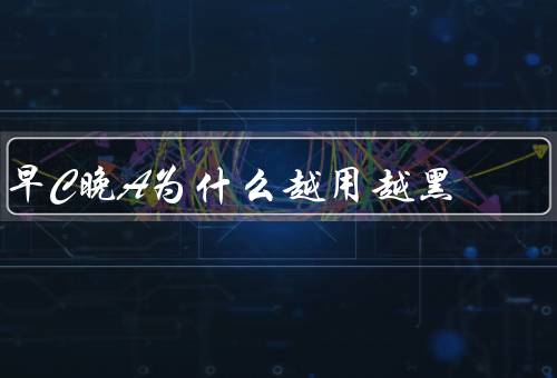 早C晚A为什么越用越黑