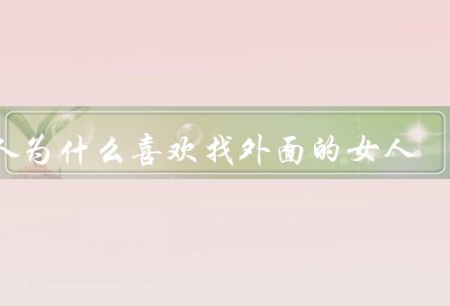 男人为什么喜欢找外面的女人