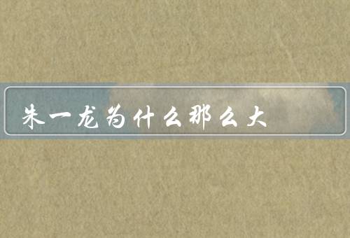 朱一龙为什么那么大