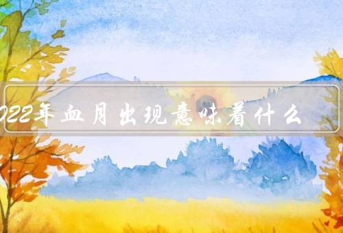 2022年血月出现意味着什么