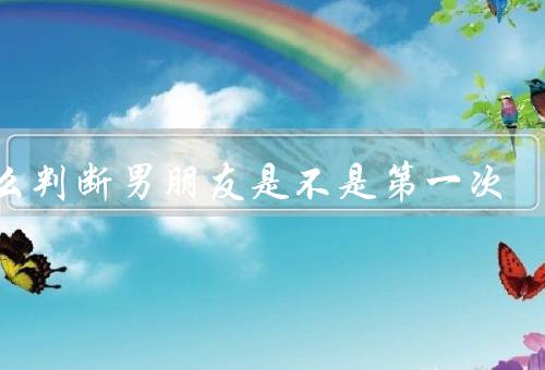 怎么判断男朋友是不是第一次