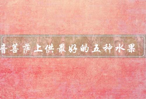 观音菩萨上供最好的五种水果