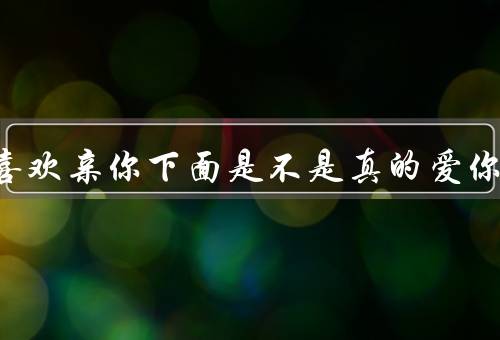 男的喜欢亲你下面是不是真的爱你