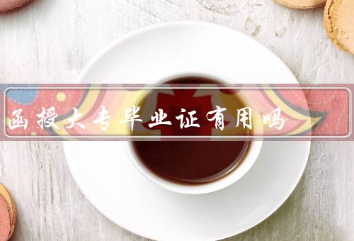 函授大专毕业证有用吗，文凭多久能拿到呢，函授大专毕业证有用吗现在