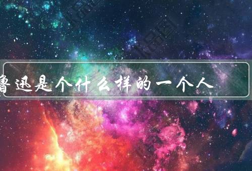 鲁迅是个什么样的一个人