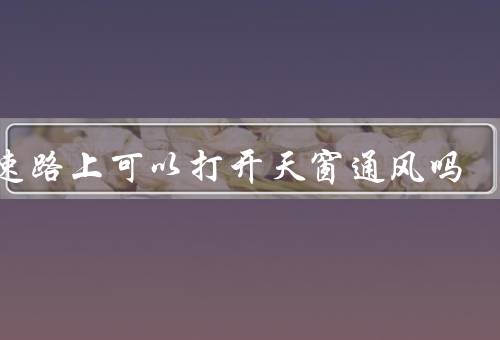 高速路上可以打开天窗通风吗