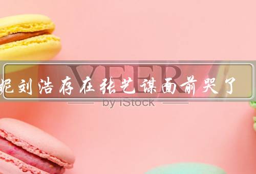 倪妮刘浩存在张艺谋面前哭了