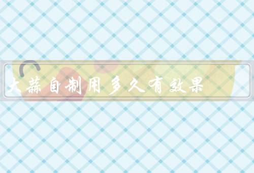 大蒜自制用多久有效果