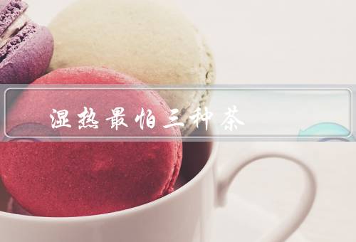 湿热最怕三种茶