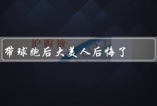 带球跑后大美人后悔了