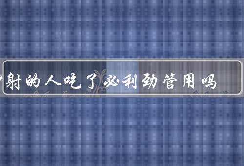 秒射的人吃了必利劲管用吗，延时2-4倍(有效性70%以上)