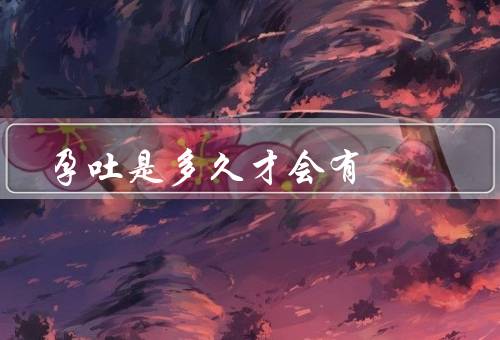 孕吐是多久才会有