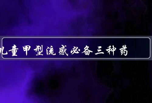 儿童甲型流感必备三种药