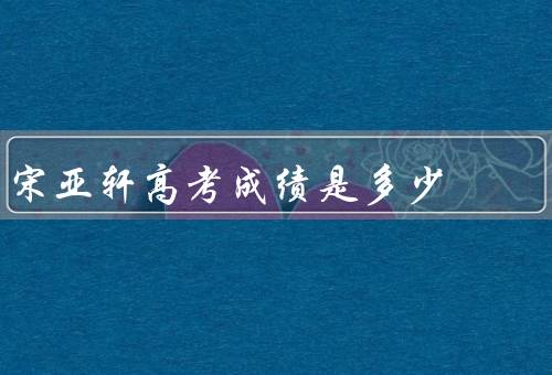 宋亚轩高考成绩是多少