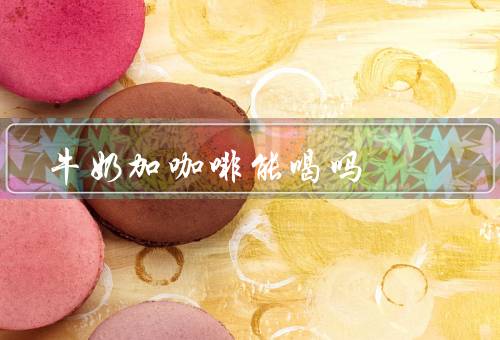 牛奶加咖啡能喝吗