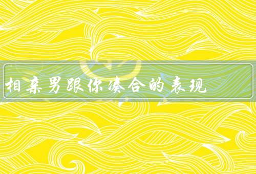 相亲男跟你凑合的表现