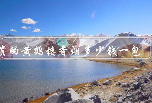 最贵的黄鹤楼香烟多少钱一包