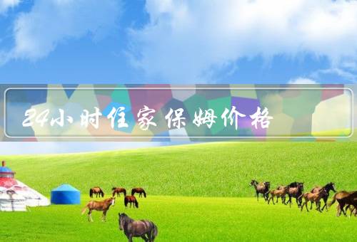 24小时住家保姆价格