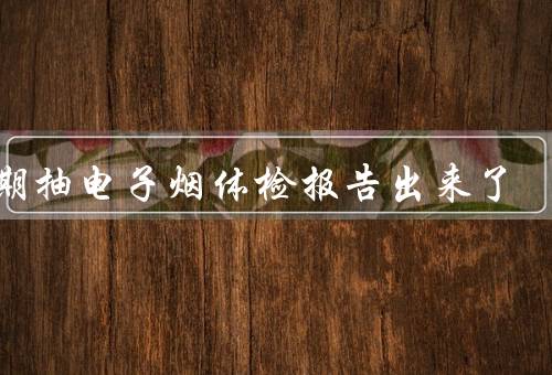 长期抽电子烟体检报告出来了