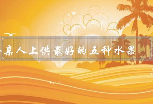 给亲人上供最好的五种水果