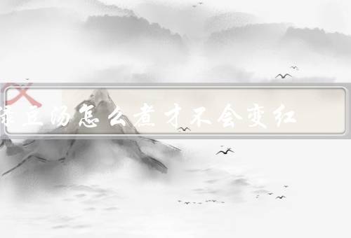 绿豆汤怎么煮才不会变红