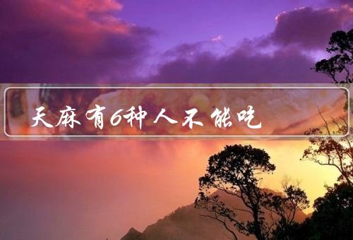 天麻有6种人不能吃