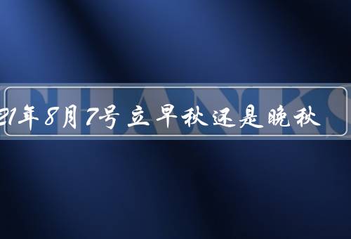2021年8月7号立早秋还是晚秋