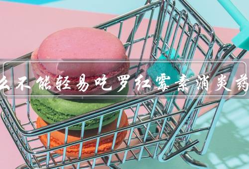 为什么不能轻易吃罗红霉素消炎药
