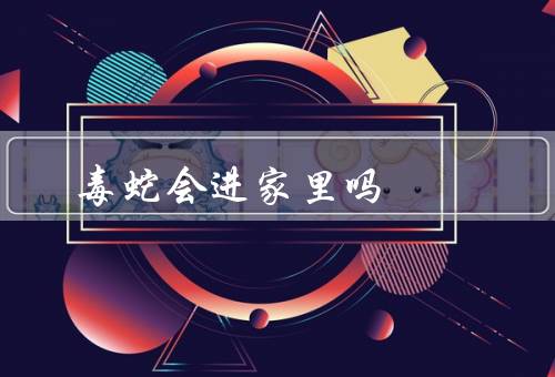毒蛇会进家里吗