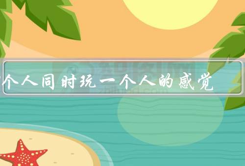 3个人同时玩一个人的感觉