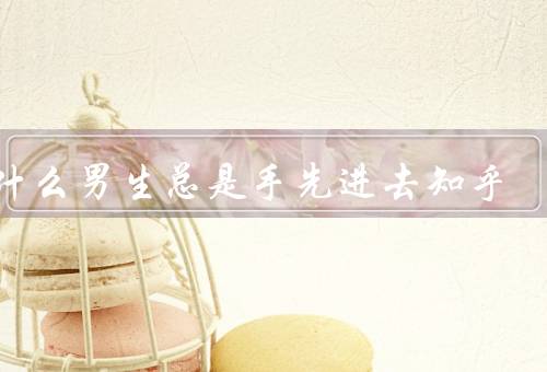 为什么男生总是手先进去知乎