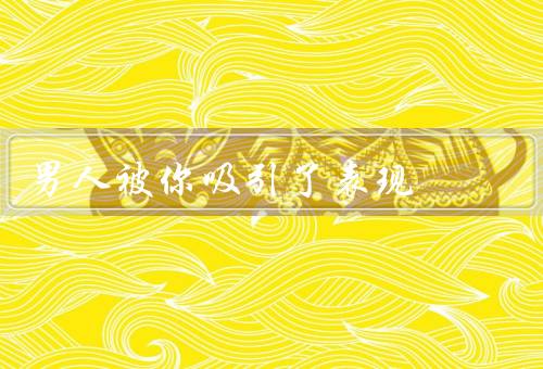 男人被你吸引了表现