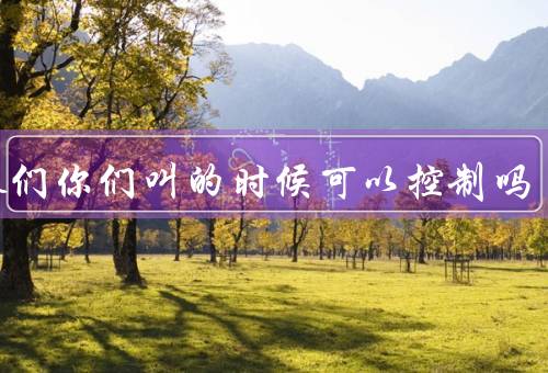 姐妹们你们叫的时候可以控制吗