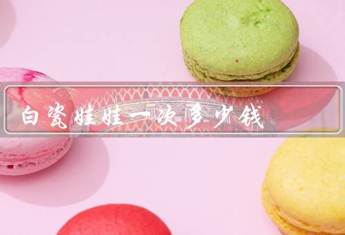 白瓷娃娃一次多少钱