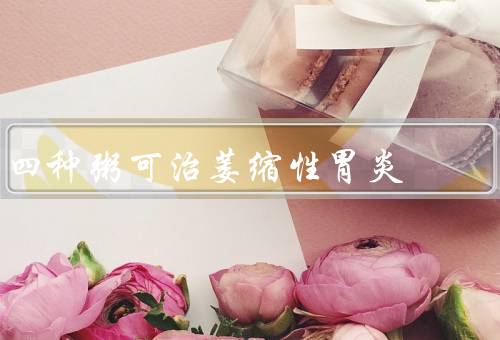 四种粥可治萎缩性胃炎