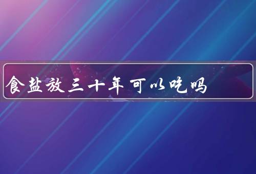 食盐放三十年可以吃吗