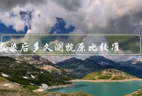 感染后多久测抗原比较准