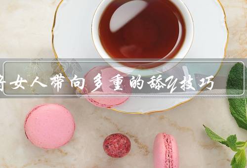 将女人带向多重的舔Y技巧，用舌头带她飞的高高
