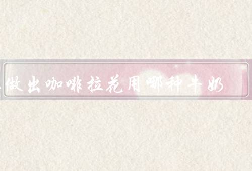 想做出咖啡拉花用哪种牛奶