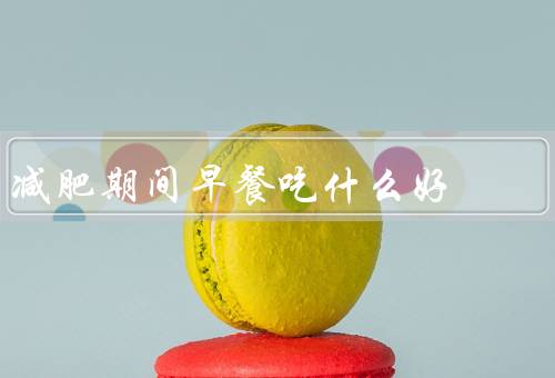 减肥期间早餐吃什么好