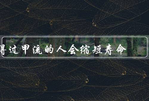 得过甲流的人会缩短寿命