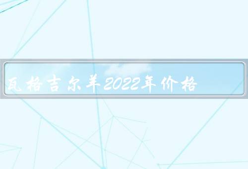 瓦格吉尔羊2022年价格
