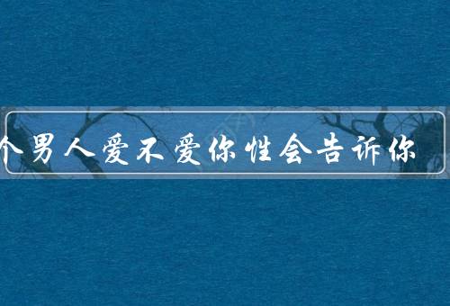 一个男人爱不爱你性会告诉你