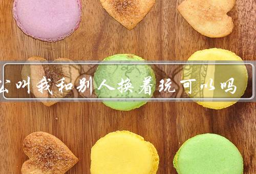 老公叫我和别人换着玩可以吗