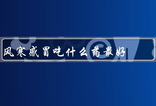 风寒感冒吃什么药最好