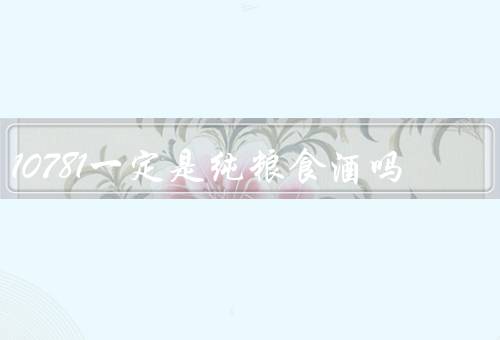 10781一定是纯粮食酒吗