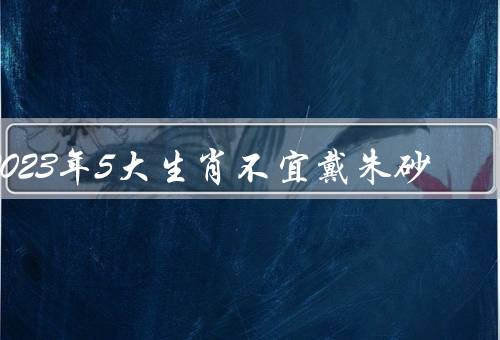 2023年5大生肖不宜戴朱砂