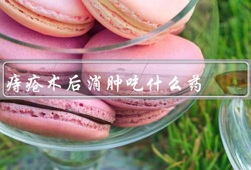 痔疮术后消肿吃什么药
